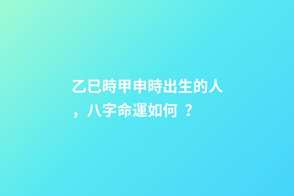 乙巳時甲申時出生的人，八字命運如何？